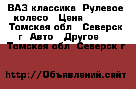 ВАЗ классика: Рулевое колесо › Цена ­ 1 500 - Томская обл., Северск г. Авто » Другое   . Томская обл.,Северск г.